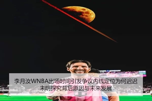 李月汝WNBA出场时间引发争议内线定位为何迟迟未明探究背后原因与未来发展